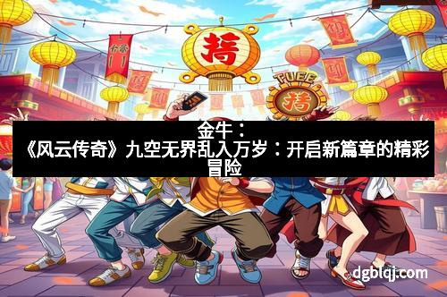 金牛：《风云传奇》九空无界乱入万岁：开启新篇章的精彩冒险
