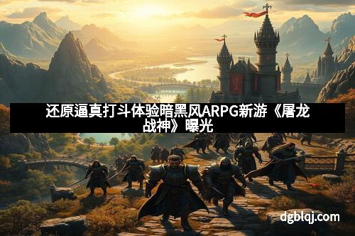 还原逼真打斗体验暗黑风ARPG新游《屠龙战神》曝光